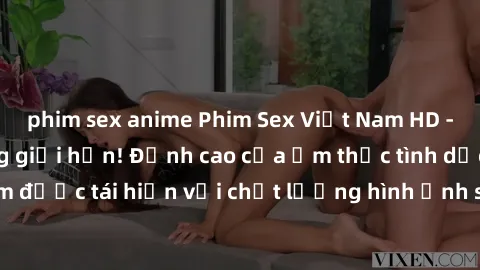 phim sex anime Phim Sex Việt Nam HD - Xem ngay và không giới hạn! Đỉnh cao của ẩm thực tình dục Việt Nam được tái hiện với chất lượng hình ảnh sắc nét. Hãy thưởng thức ngay!