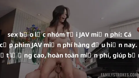 sex bạo lực nhóm Tải JAV miễn phí: Các trang web cung cấp phim JAV miễn phí hàng đầu hiện nay. Các tác phẩm chất lượng cao, hoàn toàn miễn phí, giúp bạn thỏa mãn niềm đam mê mà không tốn kém.