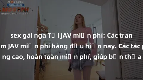 sex gái nga Tải JAV miễn phí: Các trang web cung cấp phim JAV miễn phí hàng đầu hiện nay. Các tác phẩm chất lượng cao, hoàn toàn miễn phí, giúp bạn thỏa mãn niềm đam mê mà không tốn kém.