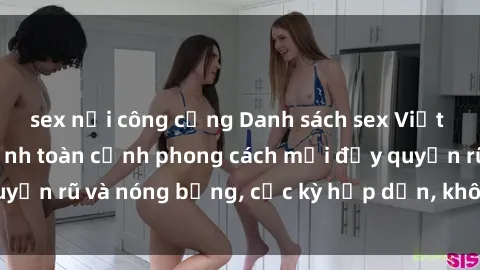 sex nơi công cộng Danh sách sex Việt Nam không che - Ảnh toàn cảnh phong cách mới đầy quyến rũ và nóng bỏng, cực kỳ hấp dẫn, không thể bỏ qua!