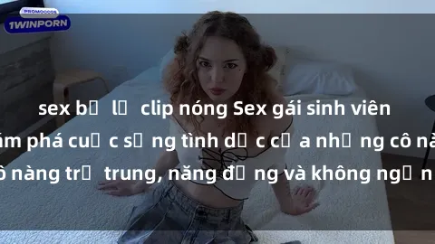 sex bị lộ clip nóng Sex gái sinh viên hot nhất: Cùng khám phá cuộc sống tình dục của những cô nàng trẻ trung, năng động và không ngần ngại thử nghiệm!