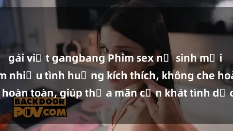 gái việt gangbang Phim sex nữ sinh mới nhất: Trải nghiệm nhiều tình huống kích thích, không che hoàn toàn, giúp thỏa mãn cơn khát tình dục của các bạn trẻ