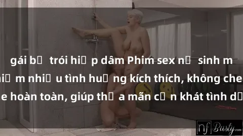 gái bị trói hiếp dâm Phim sex nữ sinh mới nhất: Trải nghiệm nhiều tình huống kích thích, không che hoàn toàn, giúp thỏa mãn cơn khát tình dục của các bạn trẻ