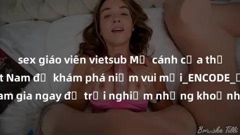 sex giáo viên vietsub Mở cánh cửa thế giới sex MILF Việt Nam để khám phá niềm vui mới_ENCODE_. Hãy tham gia ngay để trải nghiệm những khoảnh khắc đầy kích thích và đam mê.