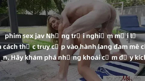 phim sex jav Những trải nghiệm mới lạ với sex tập thể và cách thức truy cập vào hành lang đam mê của bạn. Hãy khám phá những khoái cảm đầy kích thích với tập thể hấp dẫn!