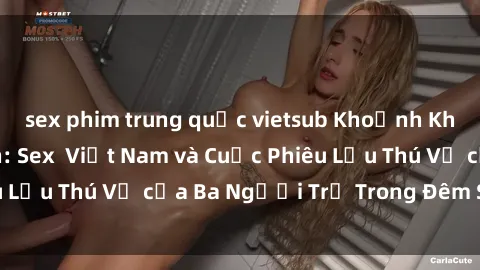 sex phim trung quốc vietsub Khoảnh Khắc Đầy Kịch Tính: Sex  Việt Nam và Cuộc Phiêu Lưu Thú Vị của Ba Người Trẻ Trong Đêm Say Đắm