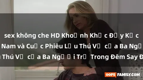 sex không che HD Khoảnh Khắc Đầy Kịch Tính: Sex  Việt Nam và Cuộc Phiêu Lưu Thú Vị của Ba Người Trẻ Trong Đêm Say Đắm