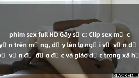 phim sex full HD Gây sốc: Clip sex mẹ con Việt Nam lan truyền trên mạng, dấy lên lo ngại về vấn đề đạo đức và giáo dục trong xã hội hiện nay.