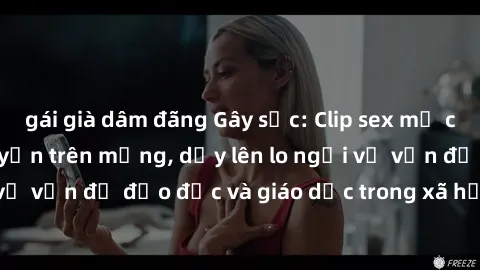 gái già dâm đãng Gây sốc: Clip sex mẹ con Việt Nam lan truyền trên mạng, dấy lên lo ngại về vấn đề đạo đức và giáo dục trong xã hội hiện nay.