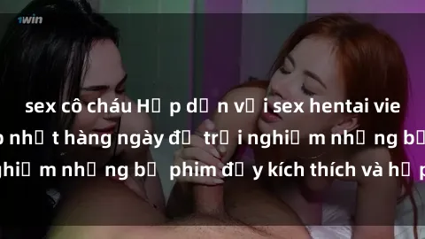 sex cô cháu Hấp dẫn với sex hentai vietsub mới nhất, cập nhật hàng ngày để trải nghiệm những bộ phim đầy kích thích và hấp dẫn.