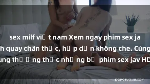 sex milf việt nam Xem ngay phim sex jav HD với những cảnh quay chân thực, hấp dẫn không che. Cùng thưởng thức những bộ phim sex jav HD hot nhất hiện nay!